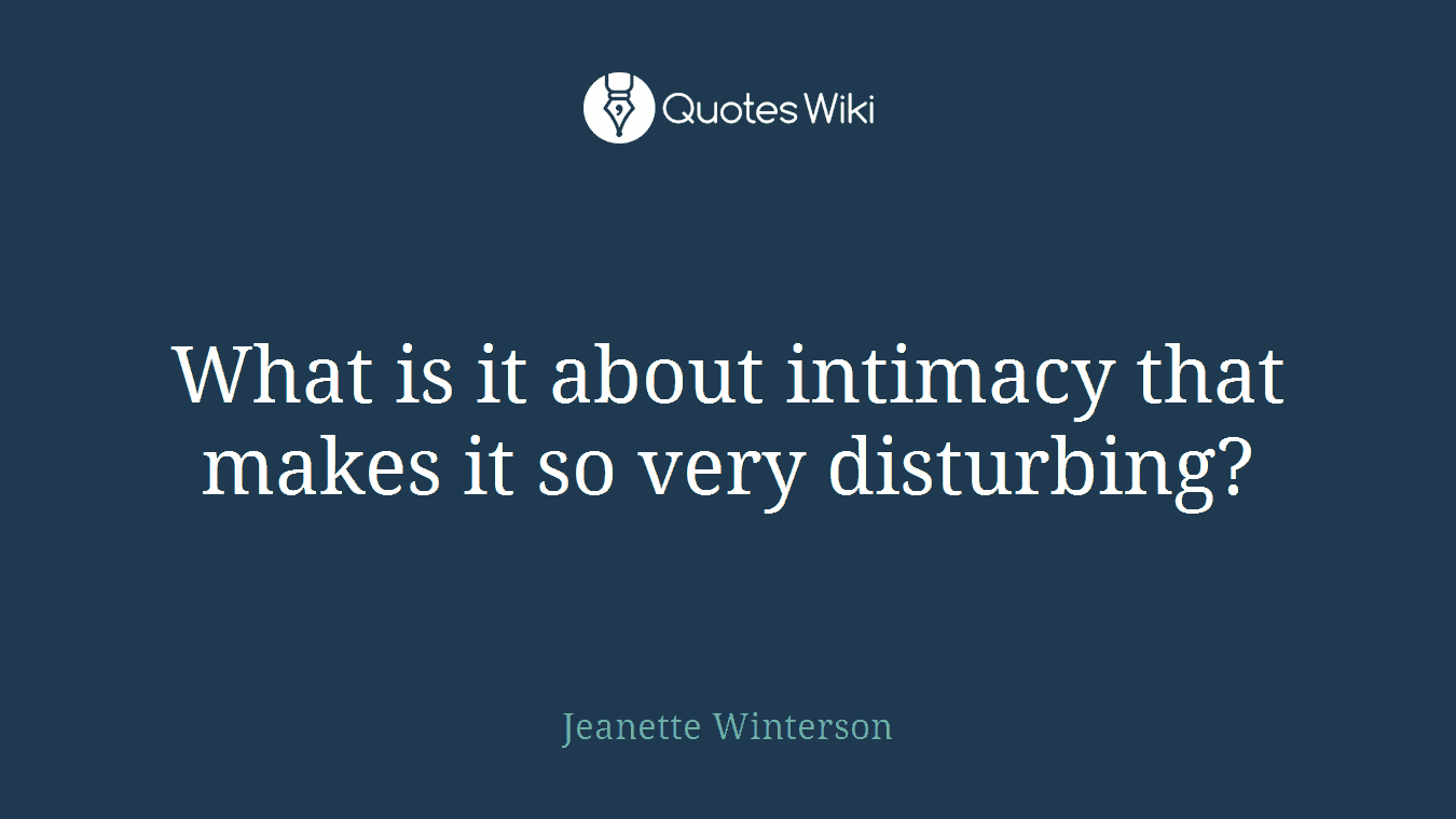 What is it about intimacy that makes it so very disturbing?