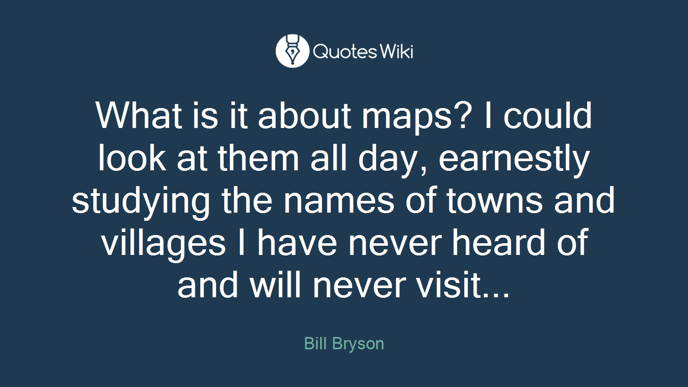 What is it about maps? I could look at them all day, earnestly studying the names of towns and villages I have never heard of and will never visit...