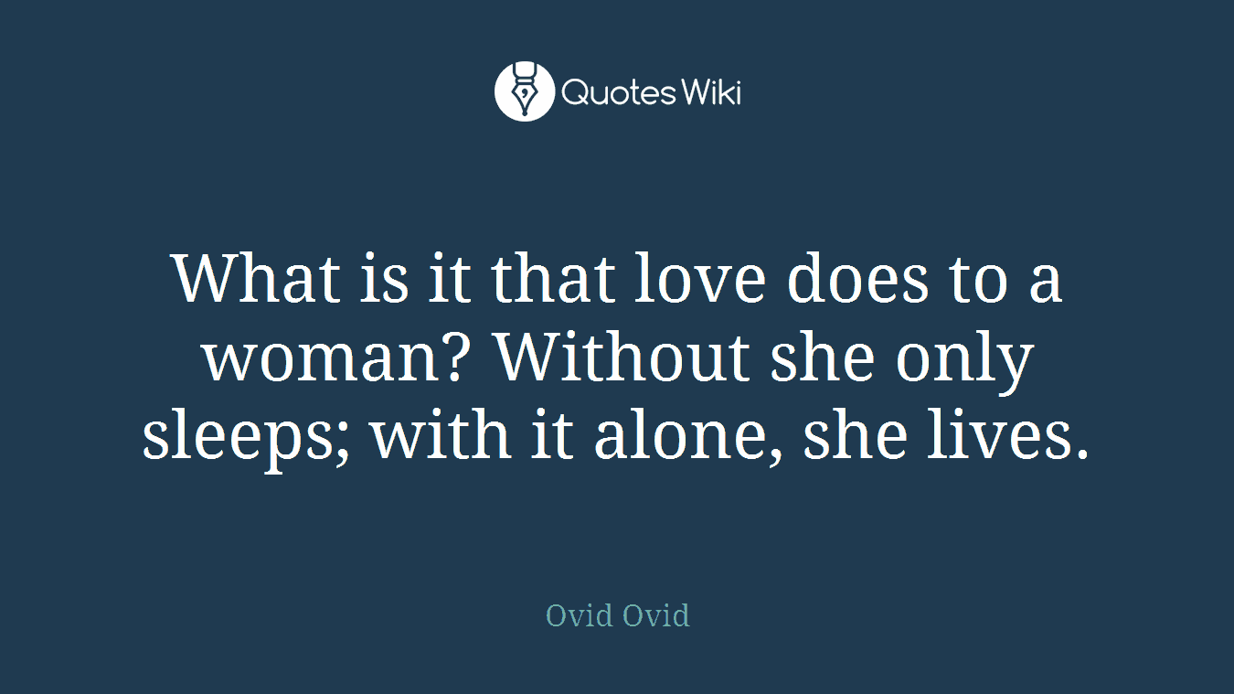 What is it that love does to a woman? Without she only sleeps; with it alone, she lives.