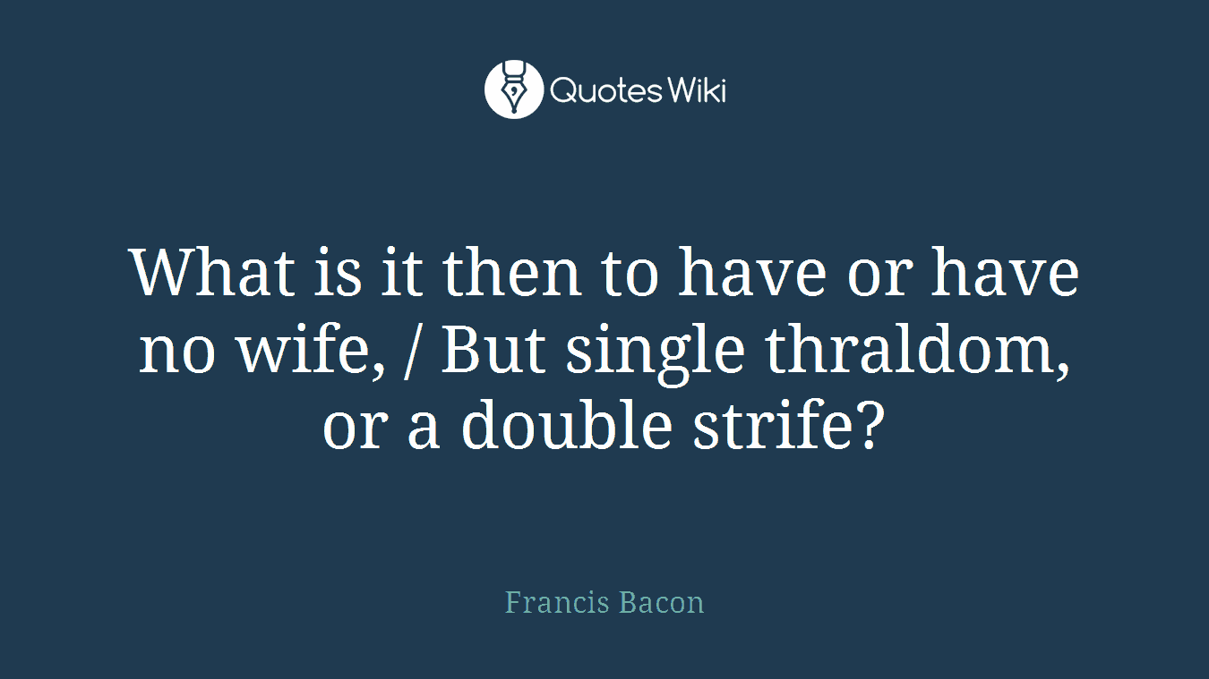 What is it then to have or have no wife, / But single thraldom, or a double strife?