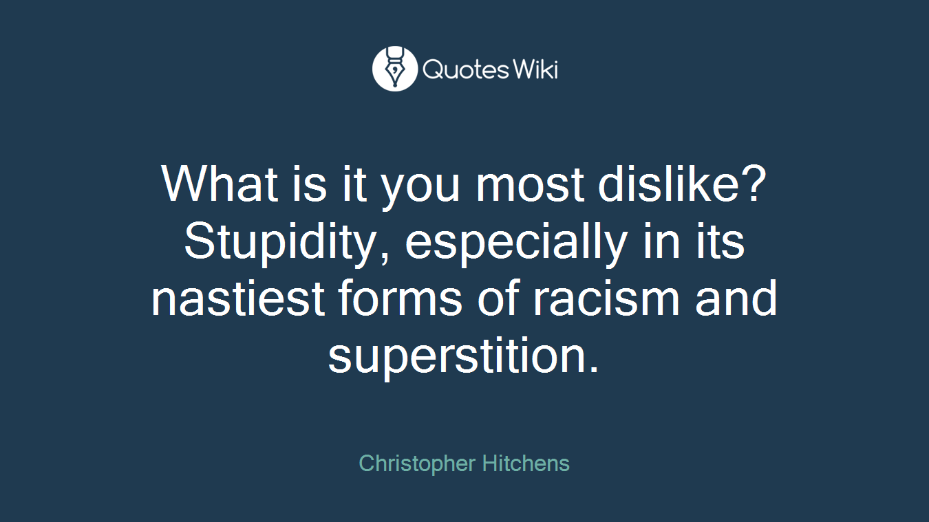 What is it you most dislike? Stupidity, especially in its nastiest forms of racism and superstition.