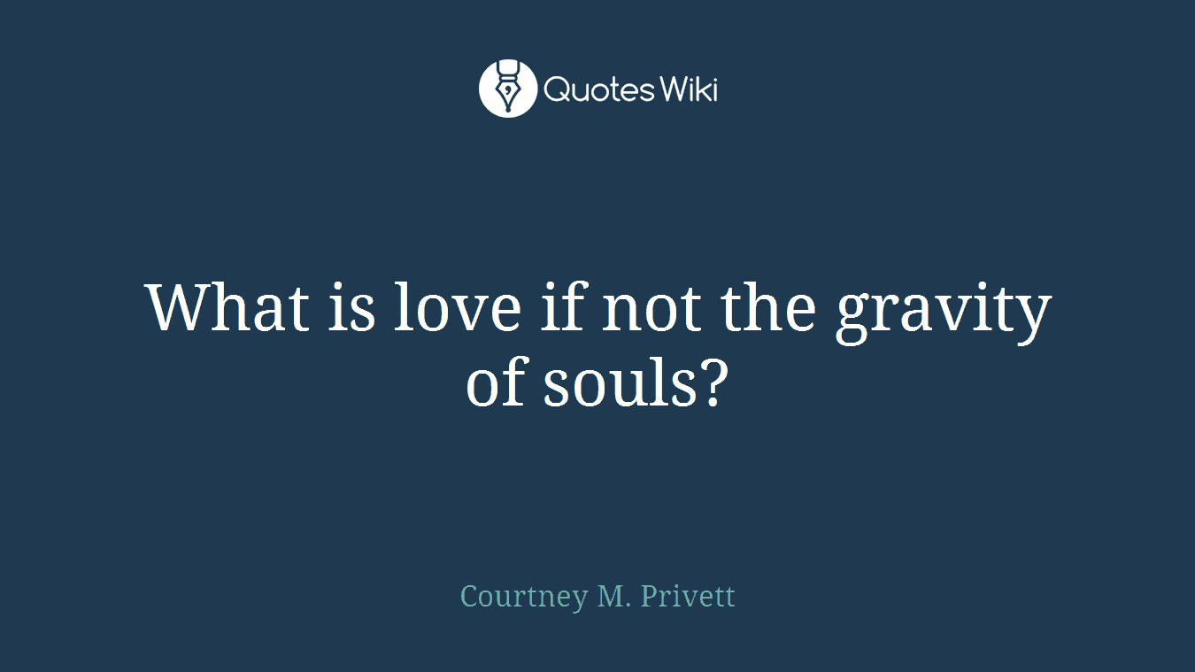 What is love if not the gravity of souls?