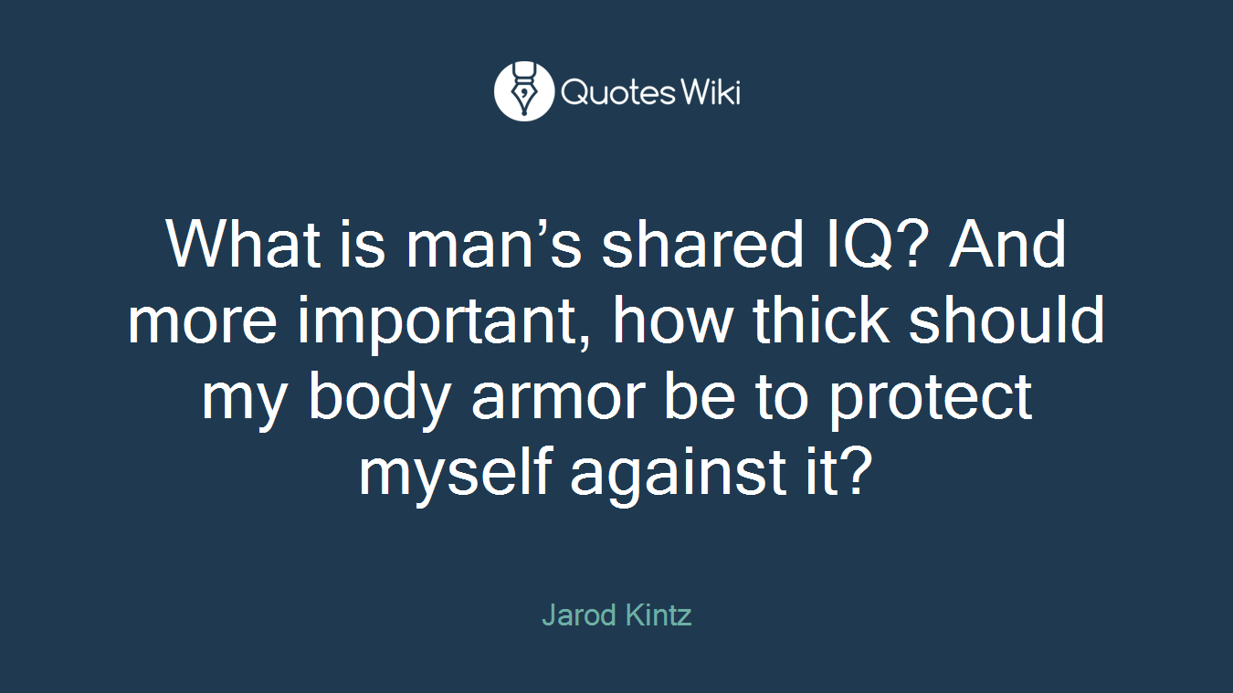What is man’s shared IQ? And more important, how thick should my body armor be to protect myself against it?