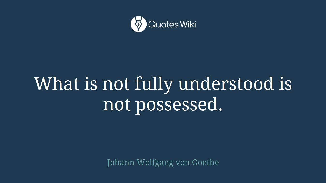 What is not fully understood is not possessed.