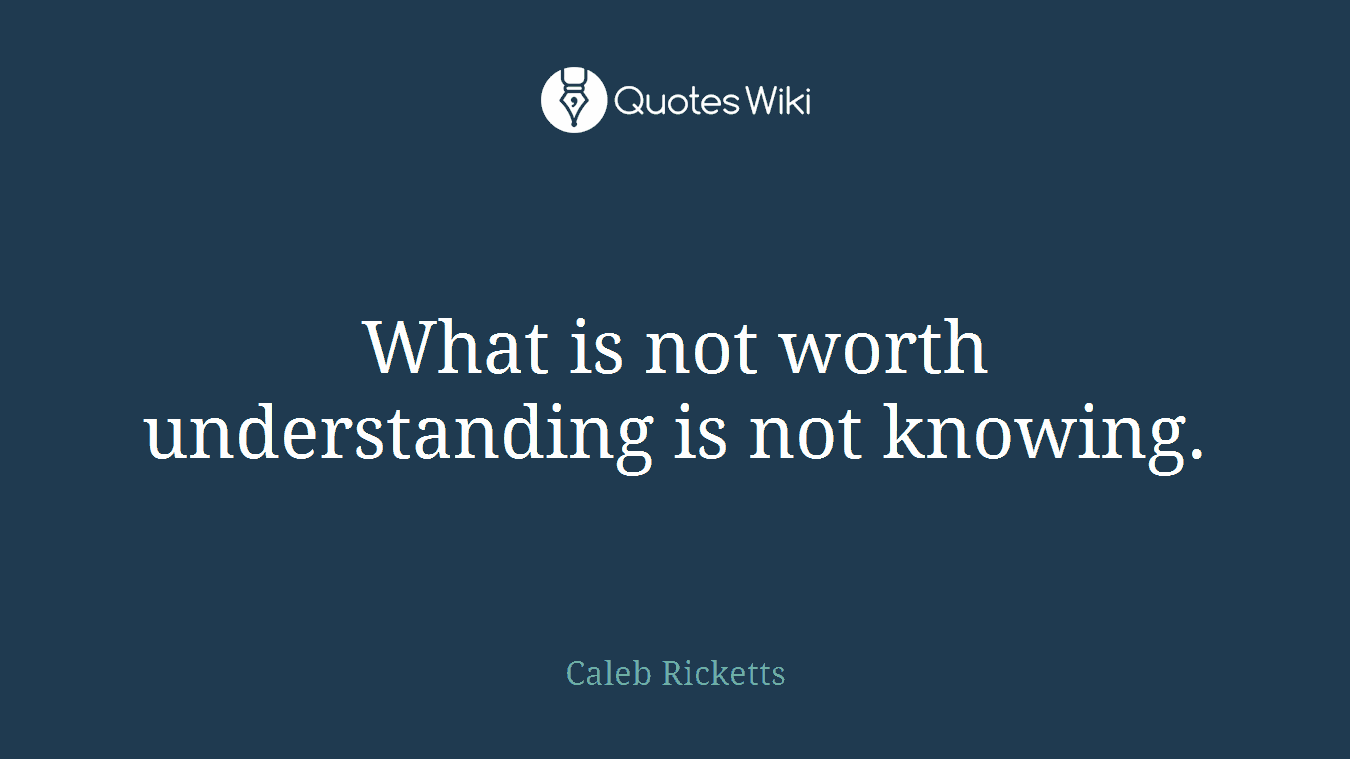What is not worth understanding is not knowing.