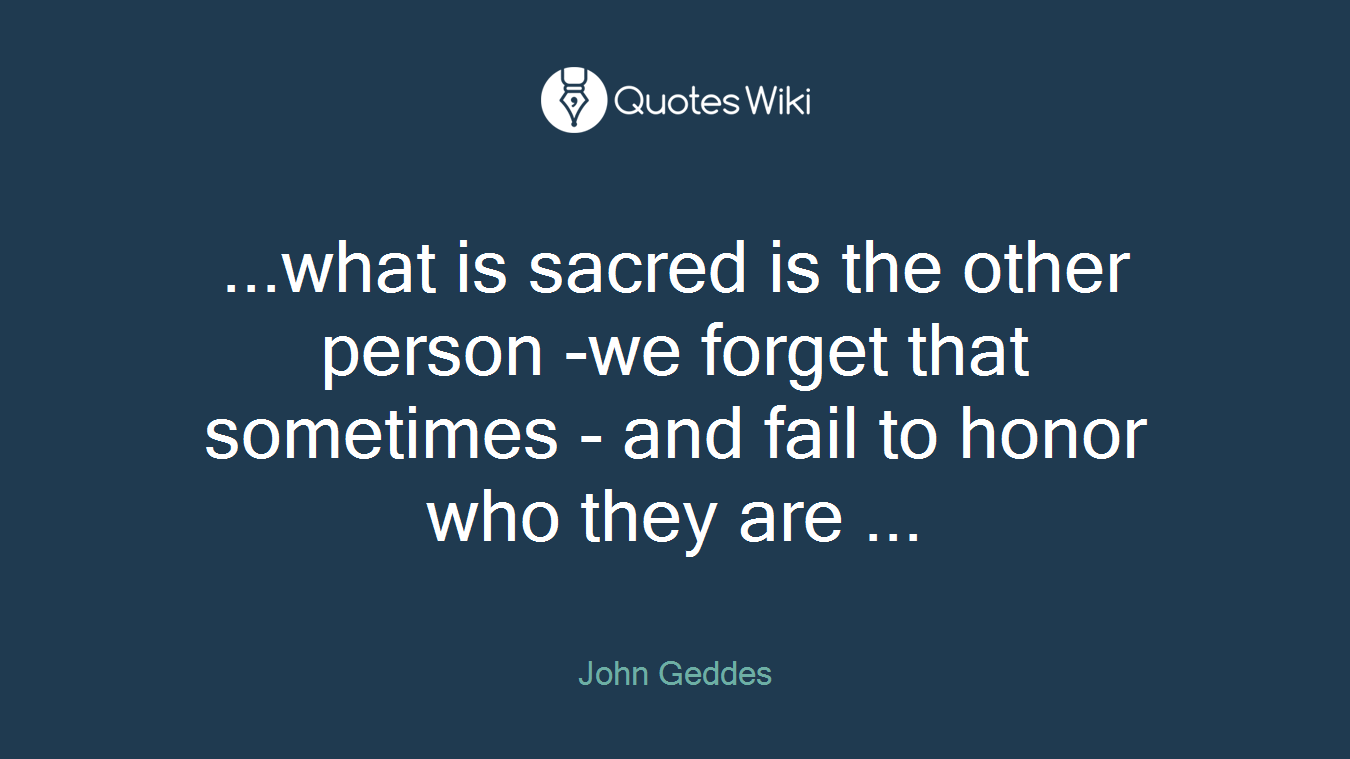 ...what is sacred is the other person -we forget that sometimes - and fail to honor who they are ...