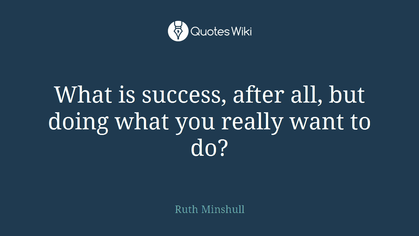 What is success, after all, but doing what you really want to do?