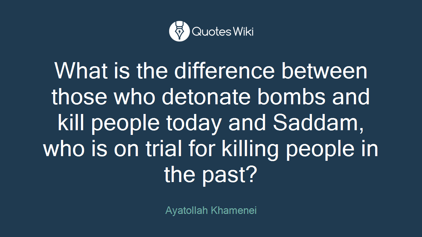 What is the difference between those who detonate bombs and kill people today and Saddam, who is on trial for killing people in the past?