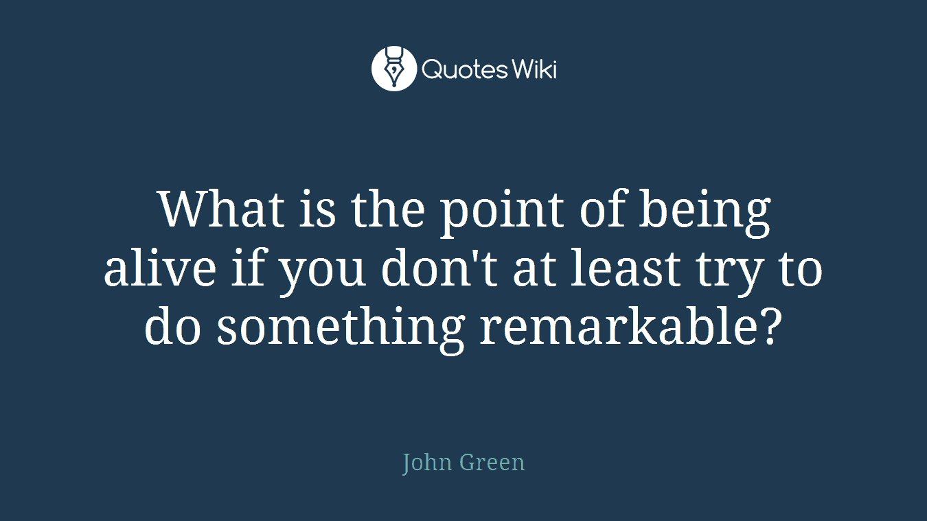 What is the point of being alive if you don't at least try to do something remarkable?