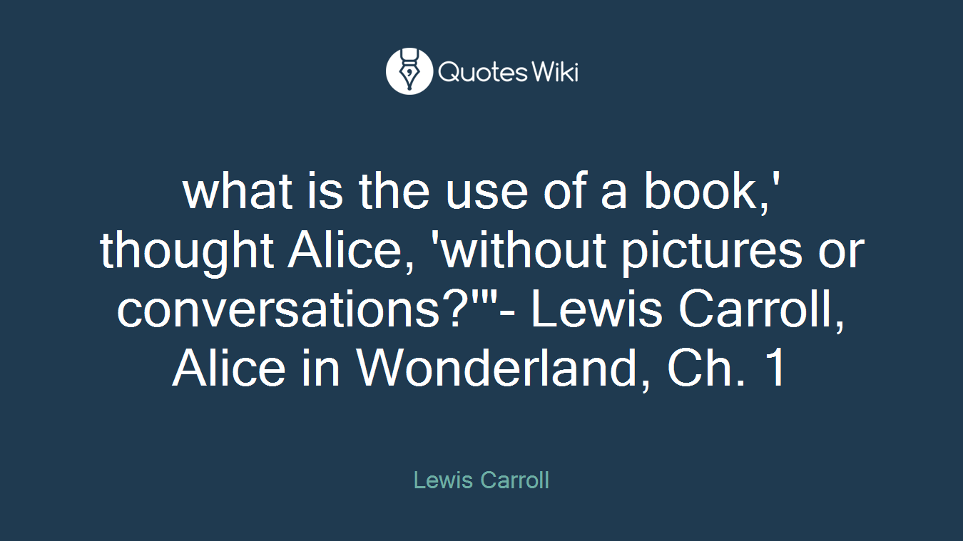what is the use of a book,' thought Alice, 'without pictures or conversations?'"- Lewis Carroll, Alice in Wonderland, Ch. 1