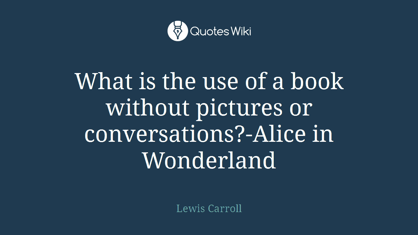 What is the use of a book without pictures or conversations?-Alice in Wonderland