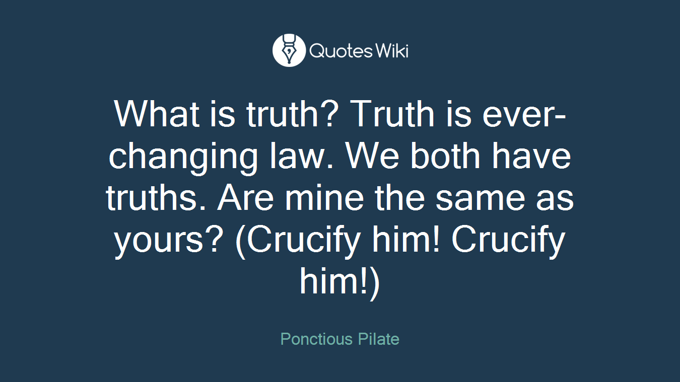 What is truth? Truth is ever-changing law. We both have truths. Are mine the same as yours? (Crucify him! Crucify him!)
