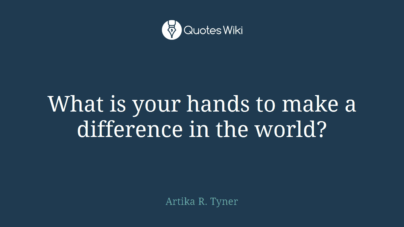 What is your hands to make a difference in the world?