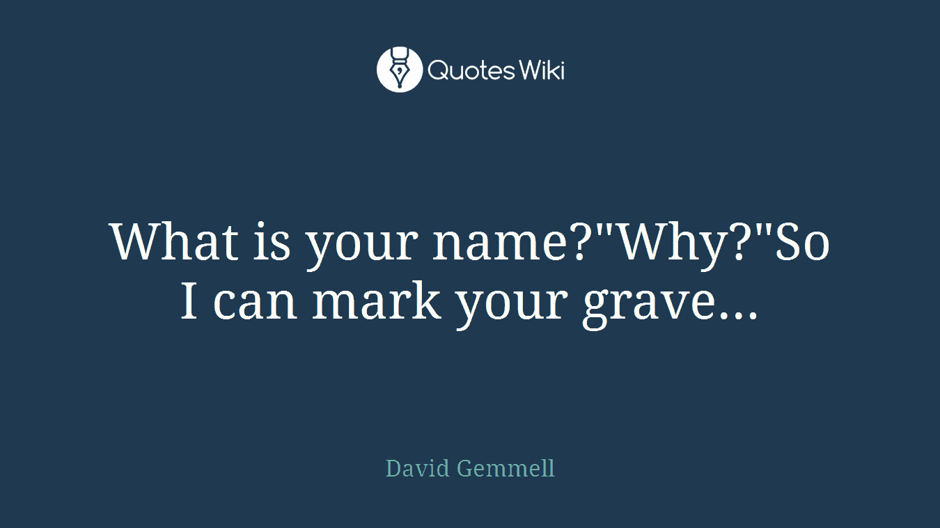 What is your name?"Why?"So I can mark your grave...