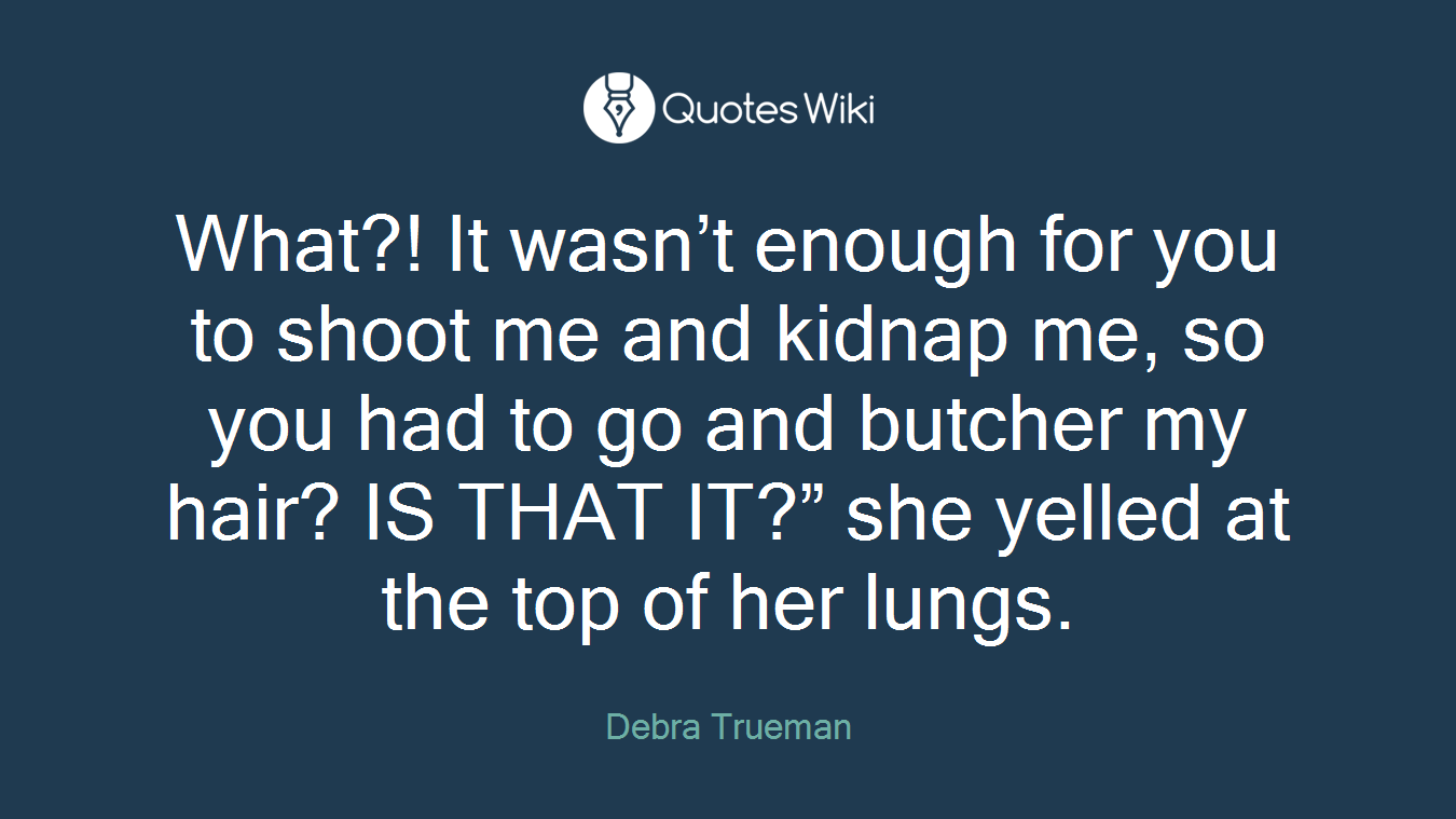 What?! It wasn’t enough for you to shoot me and kidnap me, so you had to go and butcher my hair? IS THAT IT?” she yelled at the top of her lungs.
