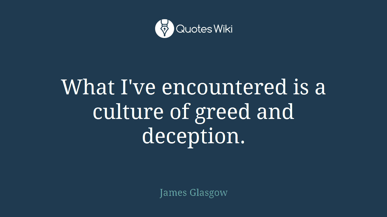 What I've encountered is a culture of greed and deception.