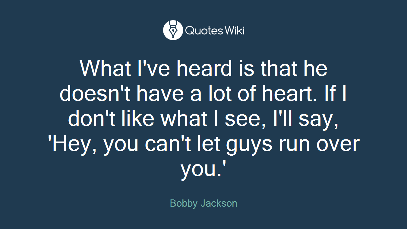 What I've heard is that he doesn't have a lot of heart. If I don't like what I see, I'll say, 'Hey, you can't let guys run over you.'
