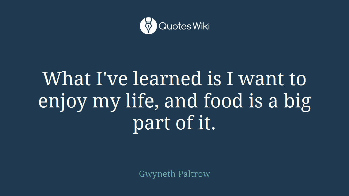 What I've learned is I want to enjoy my life, and food is a big part of it.