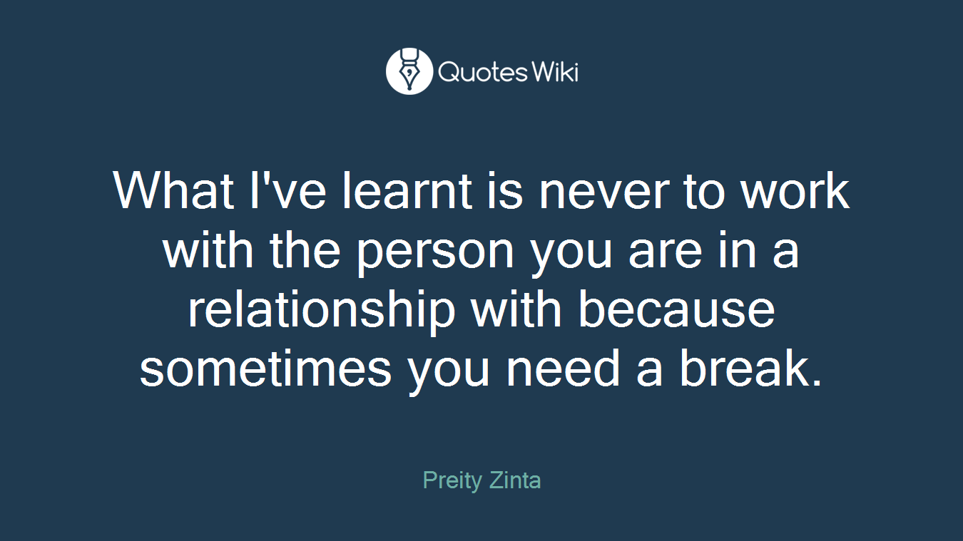 What I've learnt is never to work with the person you are in a relationship with because sometimes you need a break.