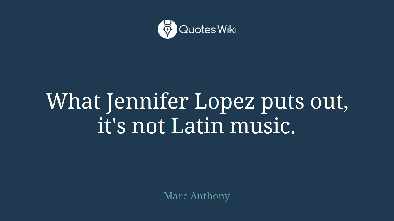 What Jennifer Lopez puts out, it's not Latin music.