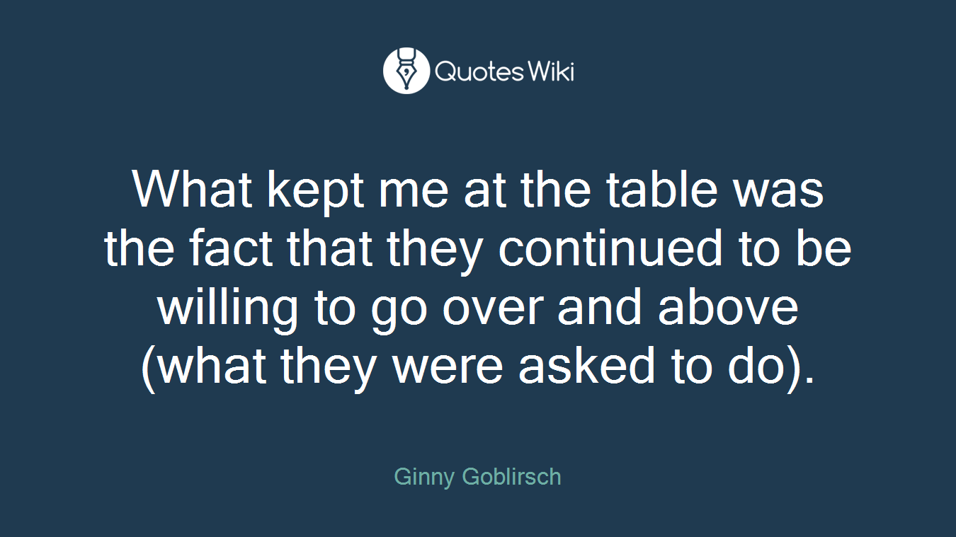 What kept me at the table was the fact that they continued to be willing to go over and above (what they were asked to do).