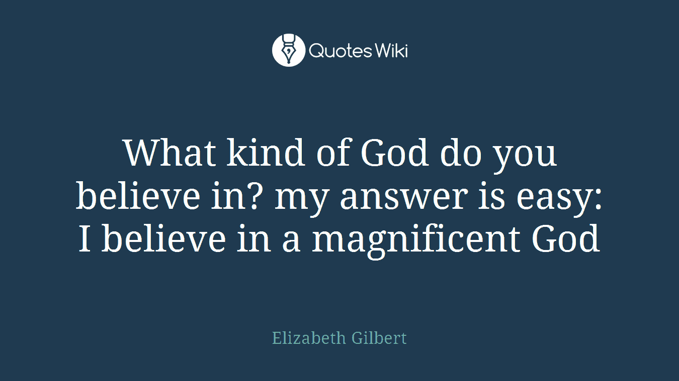 What kind of God do you believe in? my answer is easy: I believe in a magnificent God