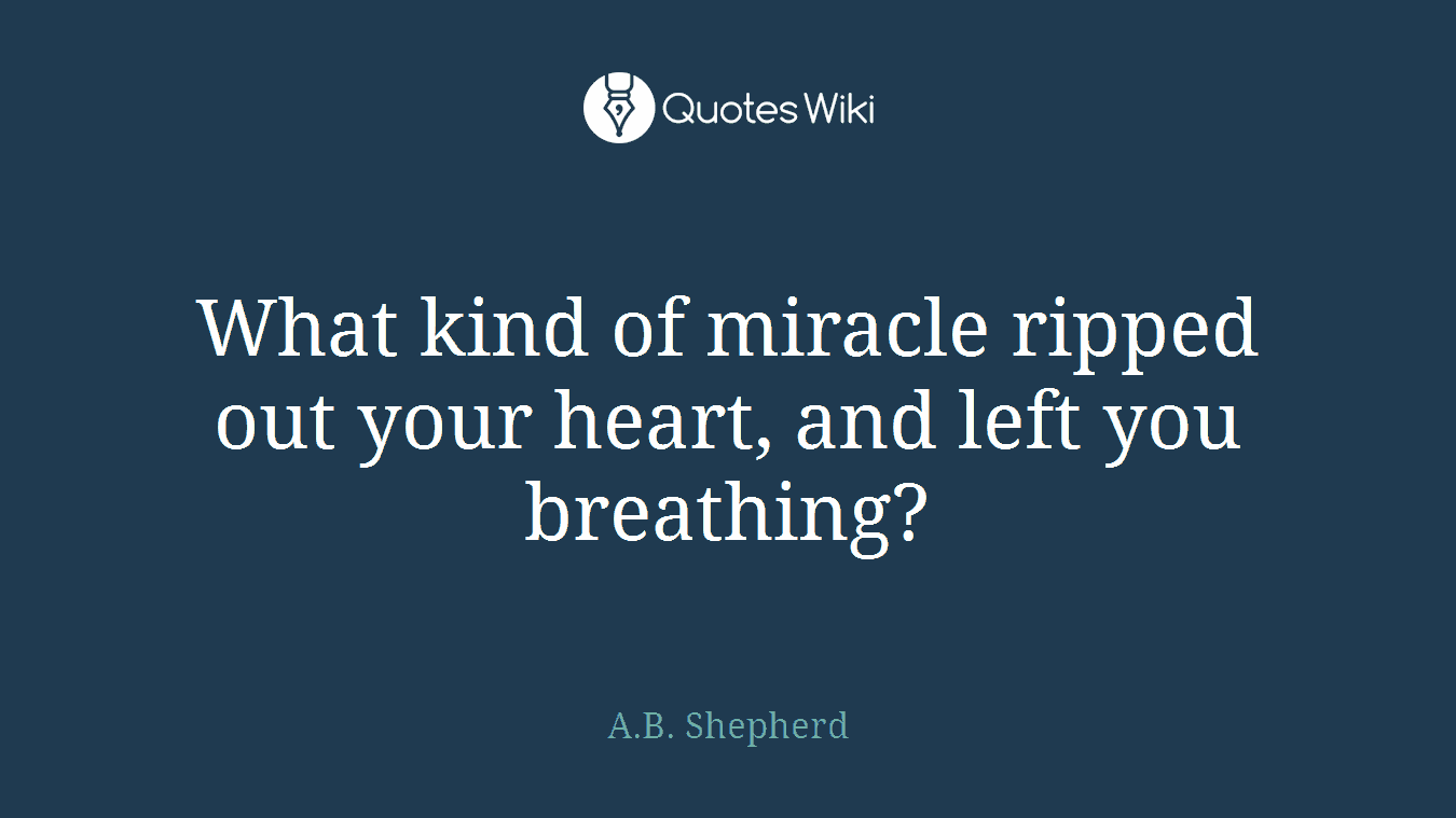 What kind of miracle ripped out your heart, and left you breathing?