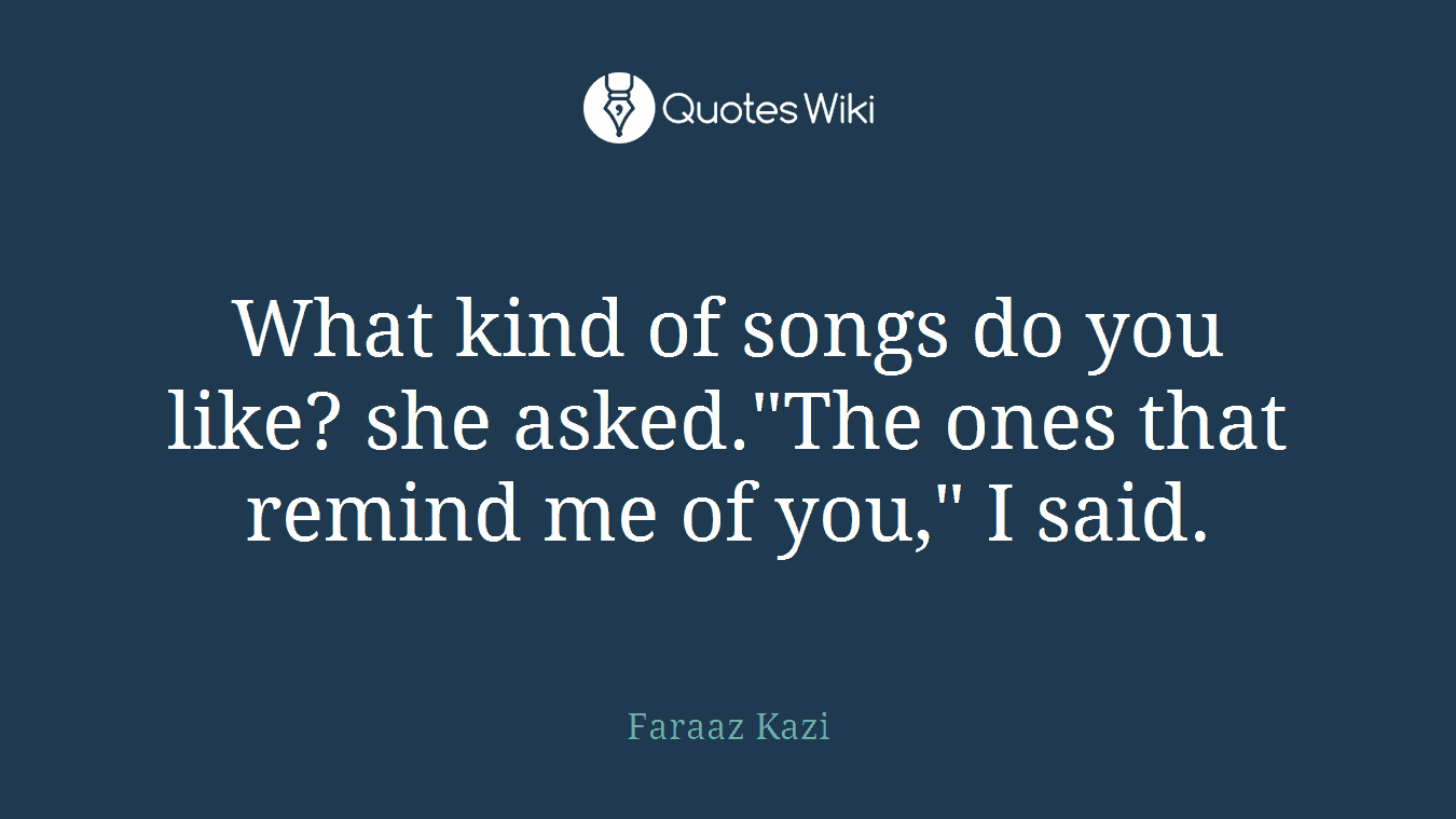 What kind of songs do you like? she asked."The ones that remind me of you," I said.