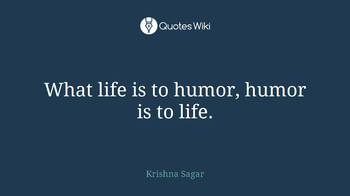 What life is to humor, humor is to life.