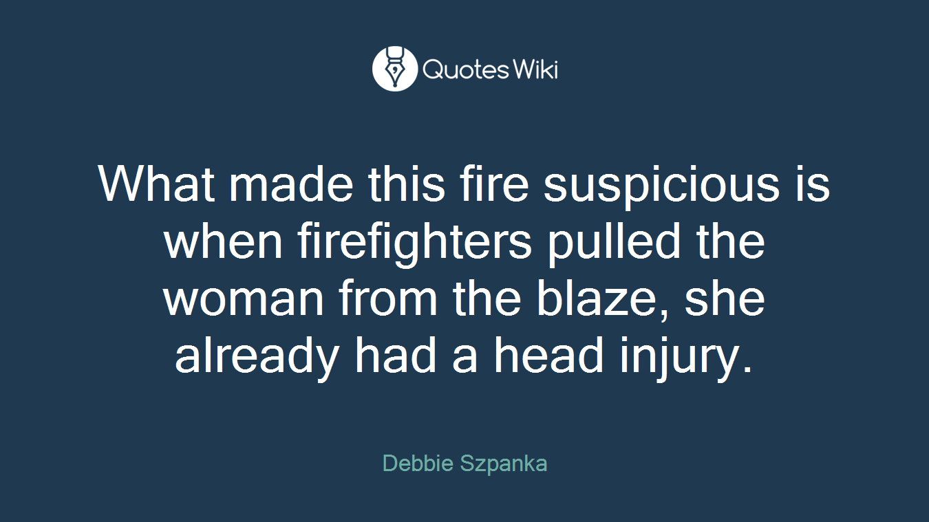 What made this fire suspicious is when firefighters pulled the woman from the blaze, she already had a head injury.