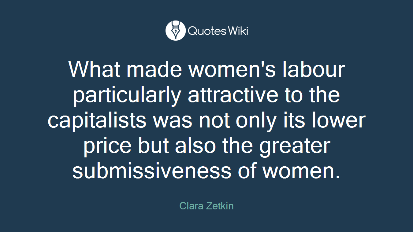 What made women's labour particularly attractive to the capitalists was not only its lower price but also the greater submissiveness of women.