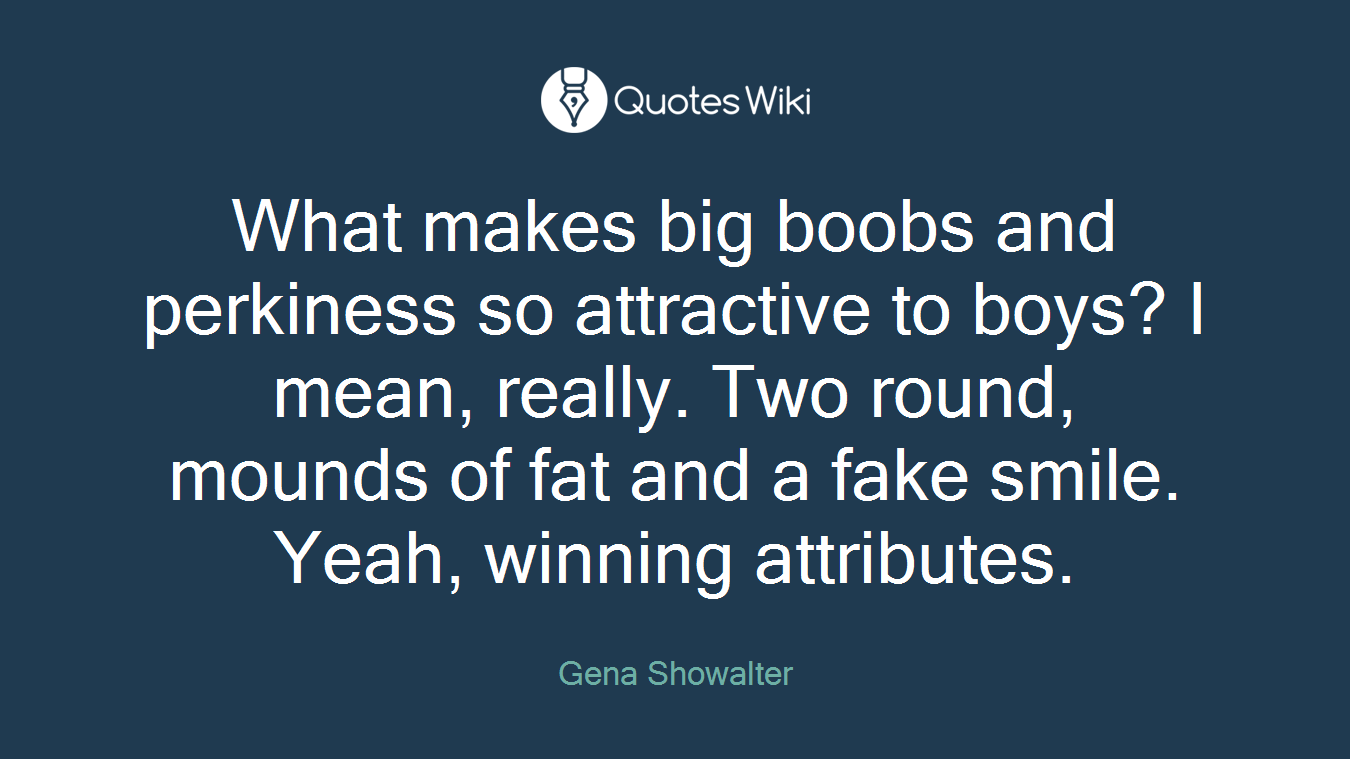What makes big boobs and perkiness so attractive to boys? I mean, really. Two round, mounds of fat and a fake smile. Yeah, winning attributes.