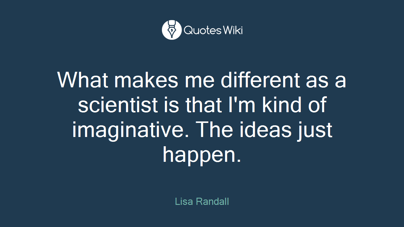 What makes me different as a scientist is that I'm kind of imaginative. The ideas just happen.