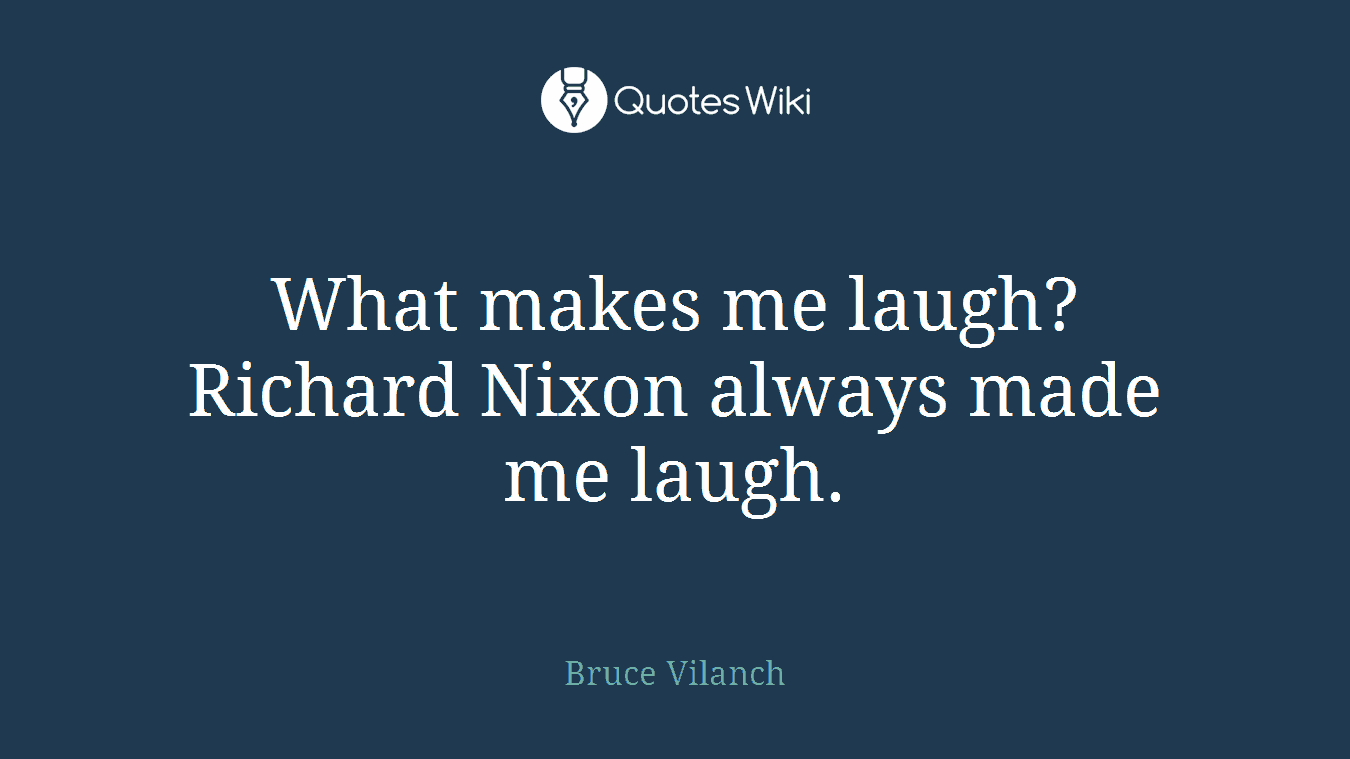 What makes me laugh? Richard Nixon always made me laugh.