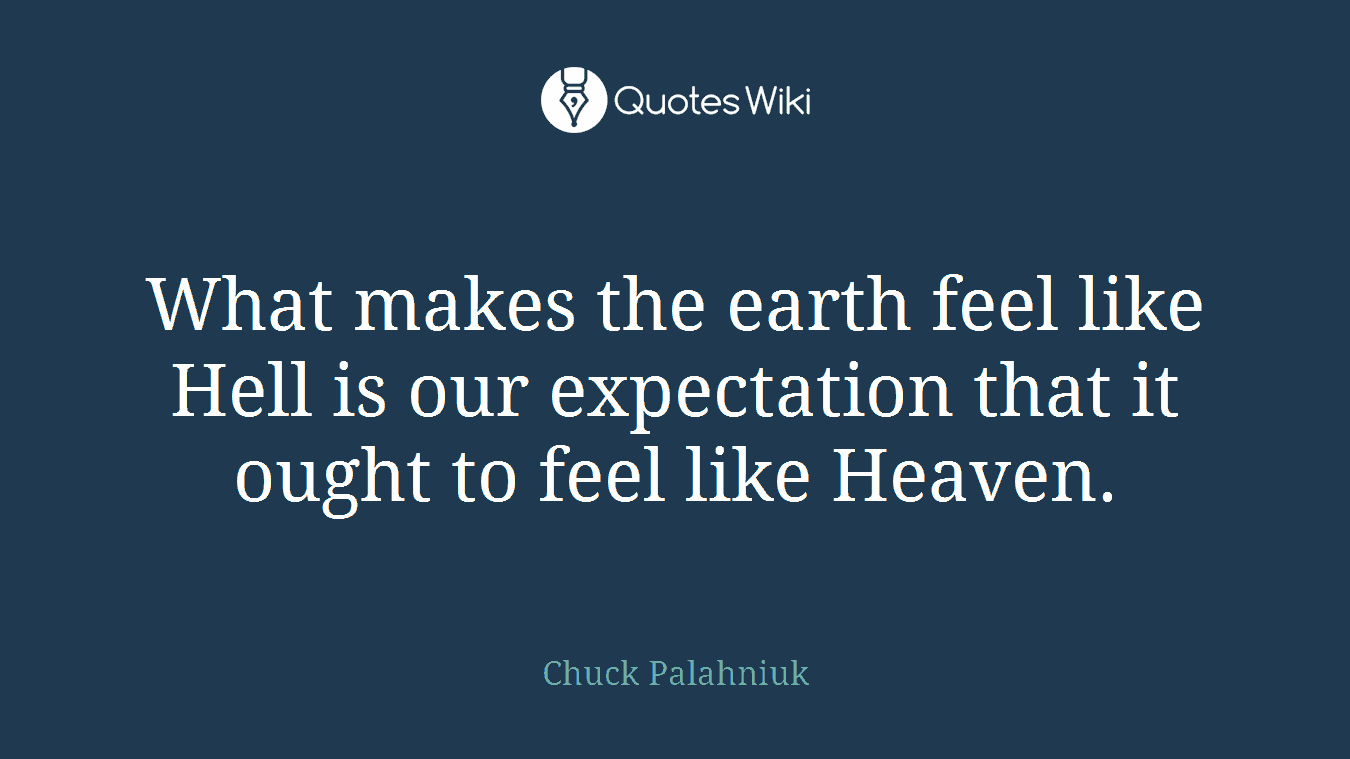 What makes the earth feel like Hell is our expectation that it ought to feel like Heaven.