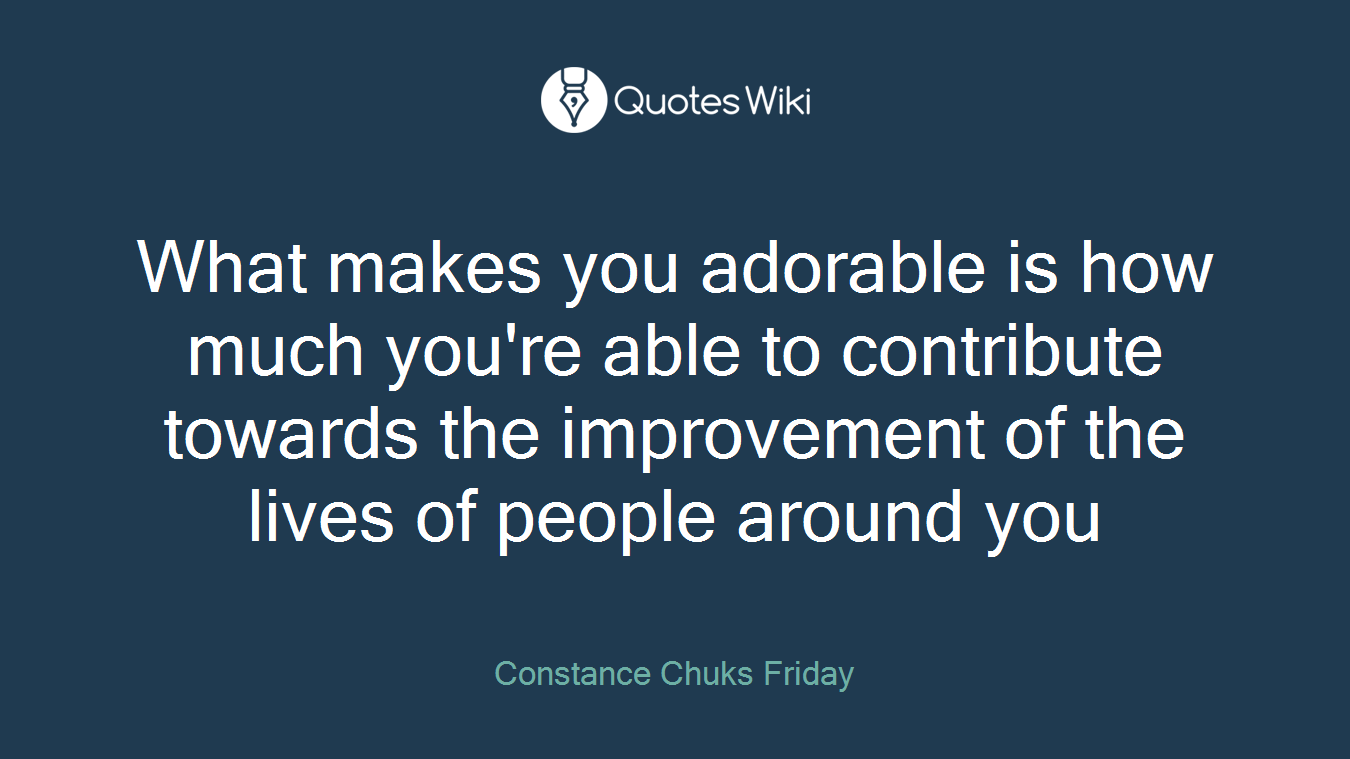 What makes you adorable is how much you're able to contribute towards the improvement of the lives of people around you