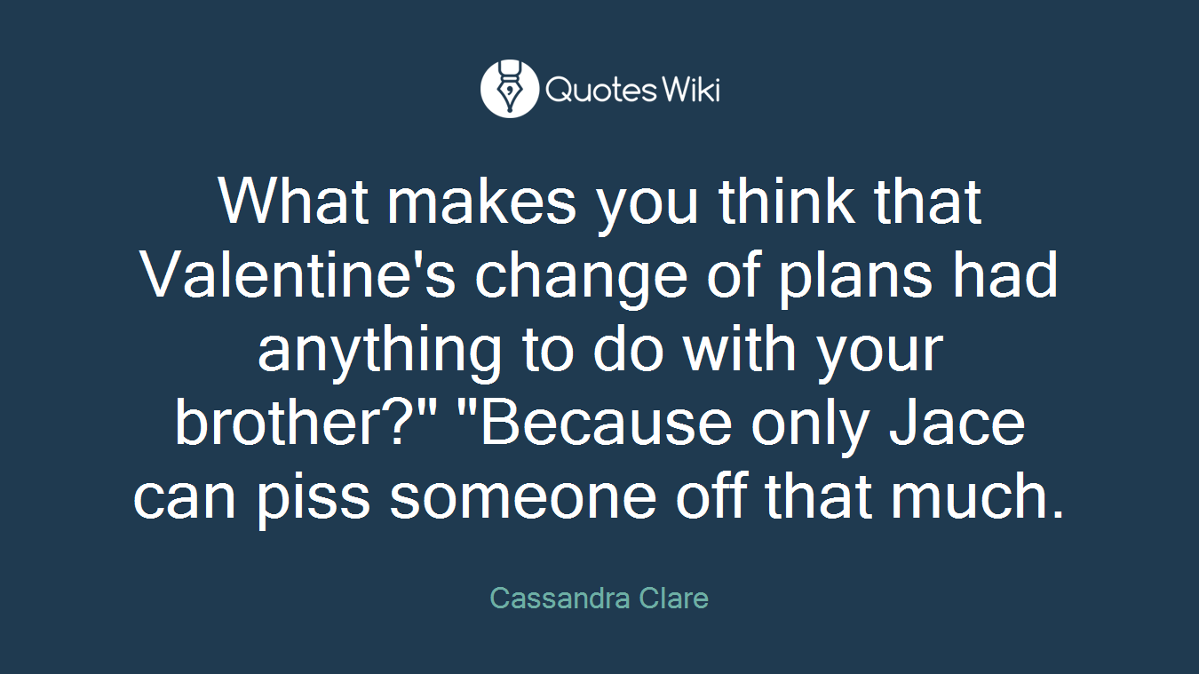 What makes you think that Valentine's change of plans had anything to do with your brother?" "Because only Jace can piss someone off that much.