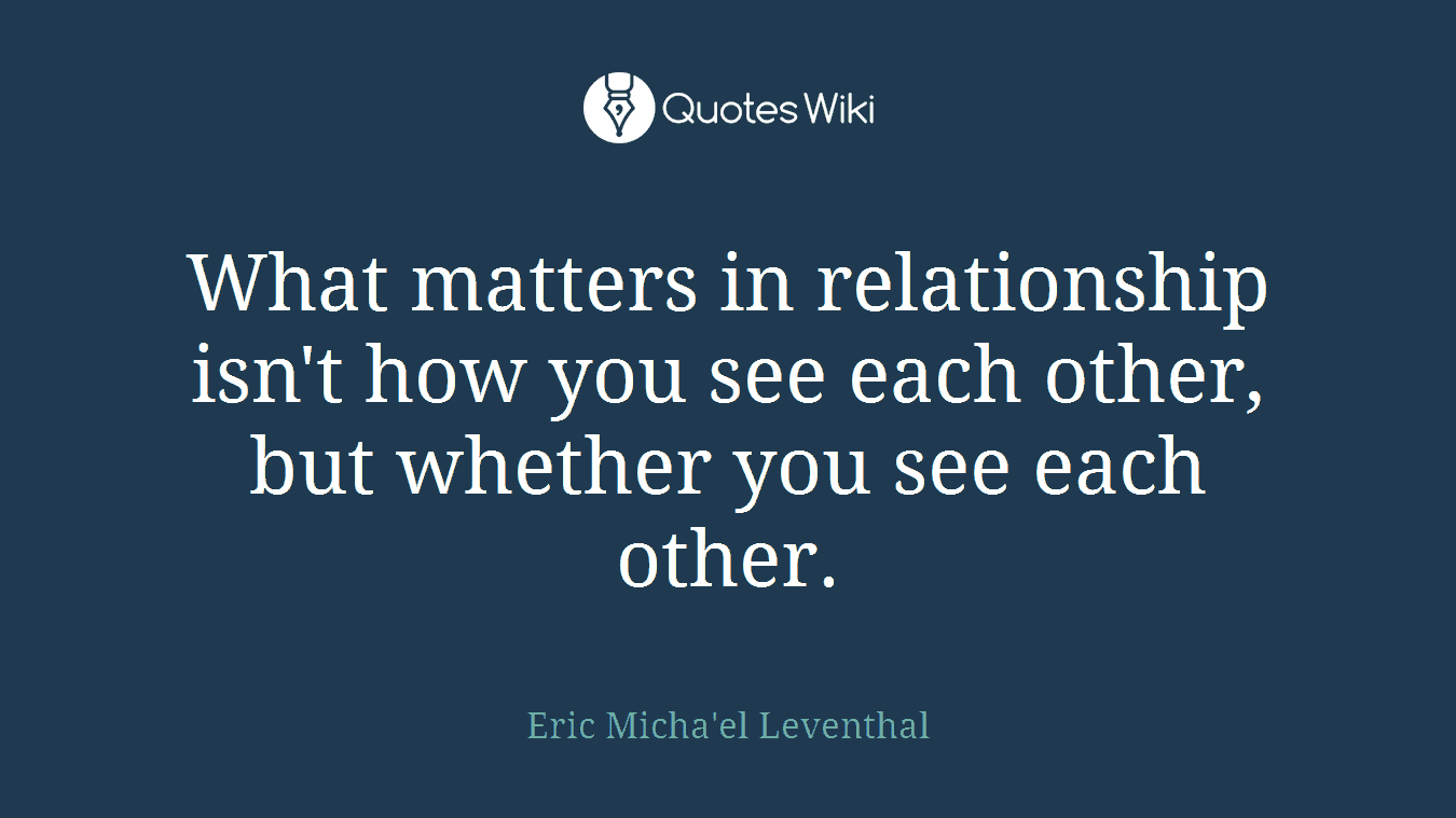 What matters in relationship isn't how you see each other, but whether you see each other.