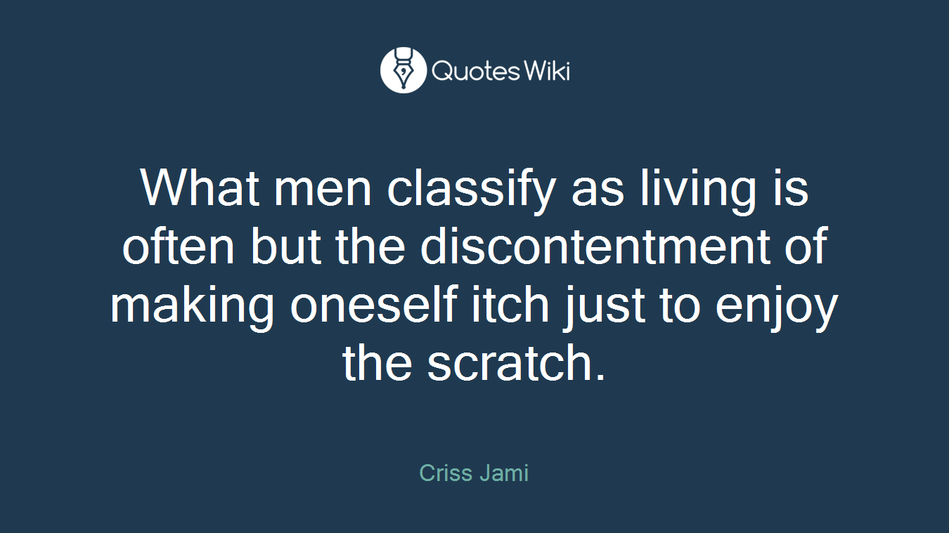 What men classify as living is often but the discontentment of making oneself itch just to enjoy the scratch.