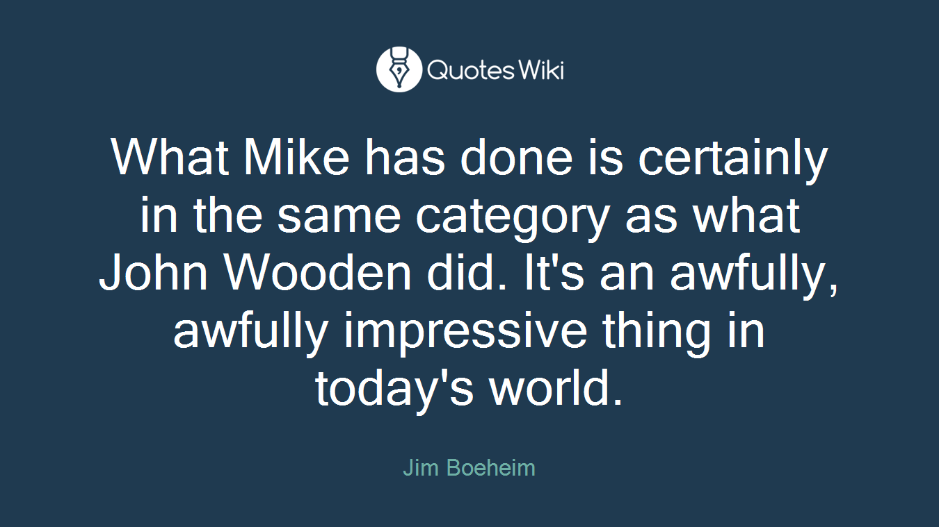 What Mike has done is certainly in the same category as what John Wooden did. It's an awfully, awfully impressive thing in today's world.