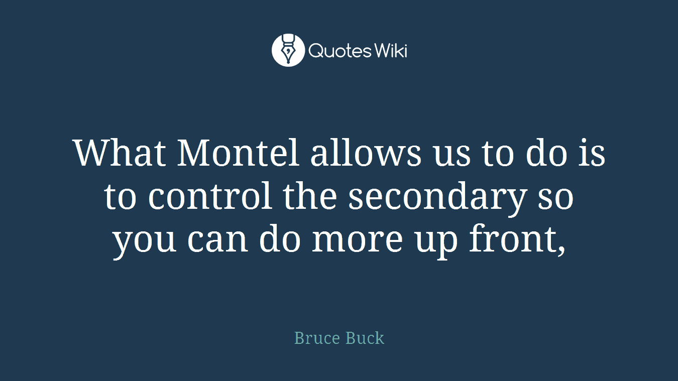 What Montel allows us to do is to control the secondary so you can do more up front,