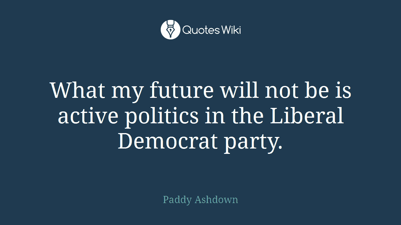 What my future will not be is active politics in the Liberal Democrat party.