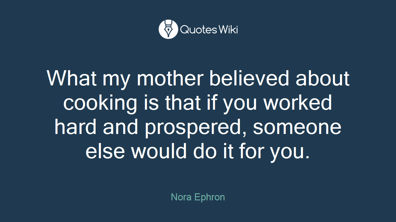 What my mother believed about cooking is that if you worked hard and prospered, someone else would do it for you.