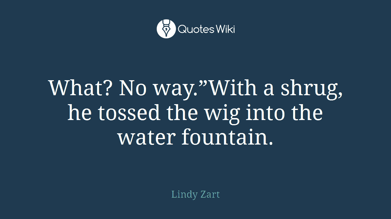 What? No way.”With a shrug, he tossed the wig into the water fountain.