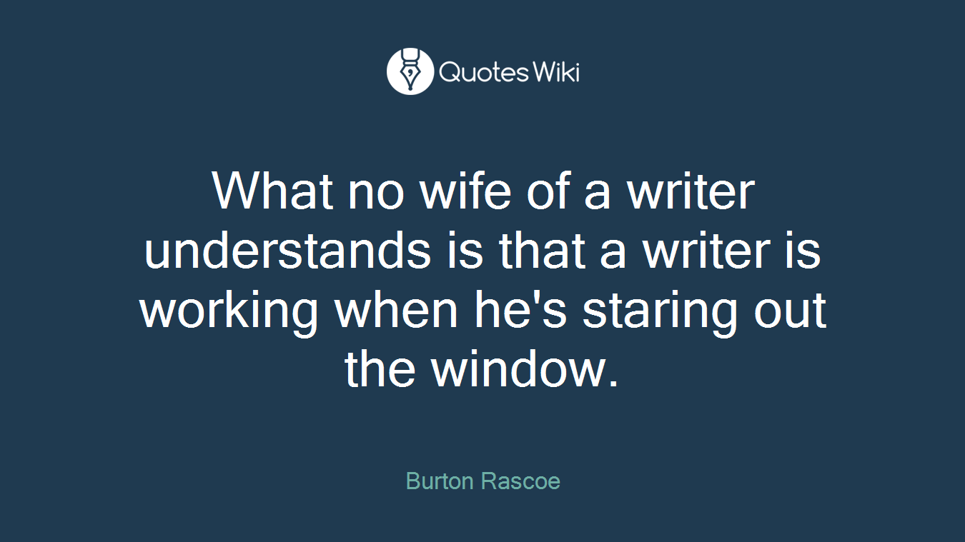 What no wife of a writer understands is that a writer is working when he's staring out the window.