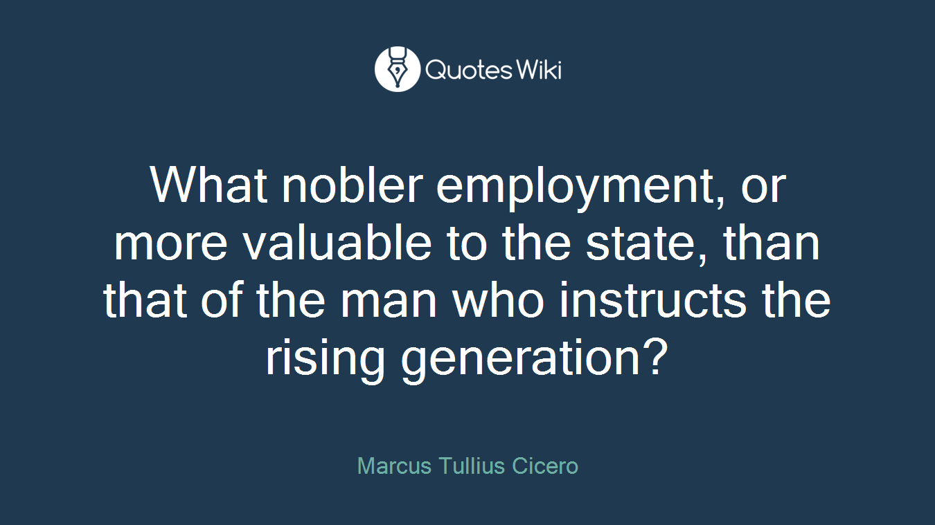 What nobler employment, or more valuable to the state, than that of the man who instructs the rising generation?