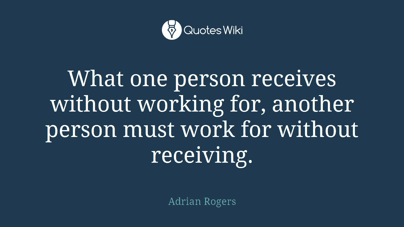 What one person receives without working for, another person must work for without receiving.