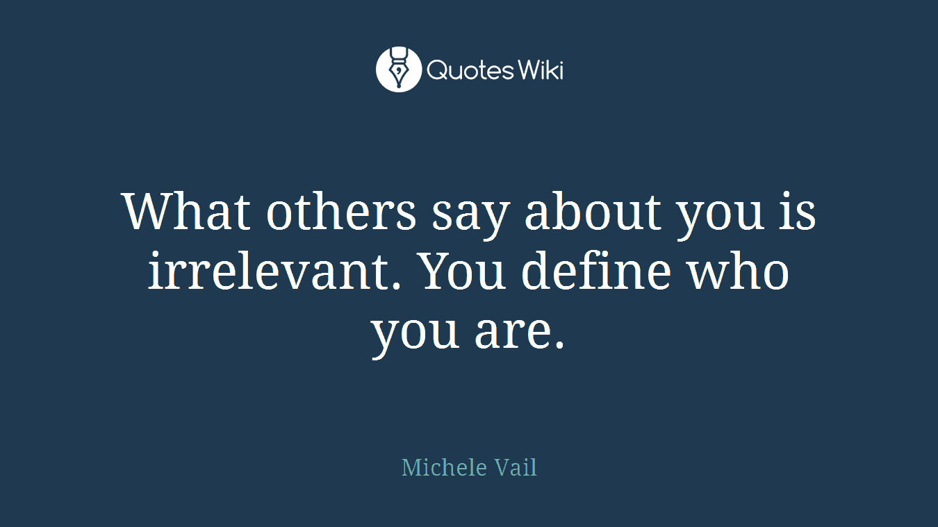 What others say about you is irrelevant. You define who you are.