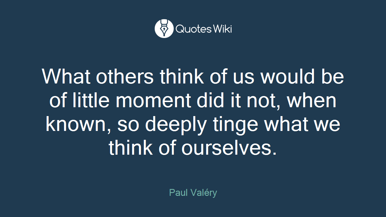 What others think of us would be of little moment did it not, when known, so deeply tinge what we think of ourselves.