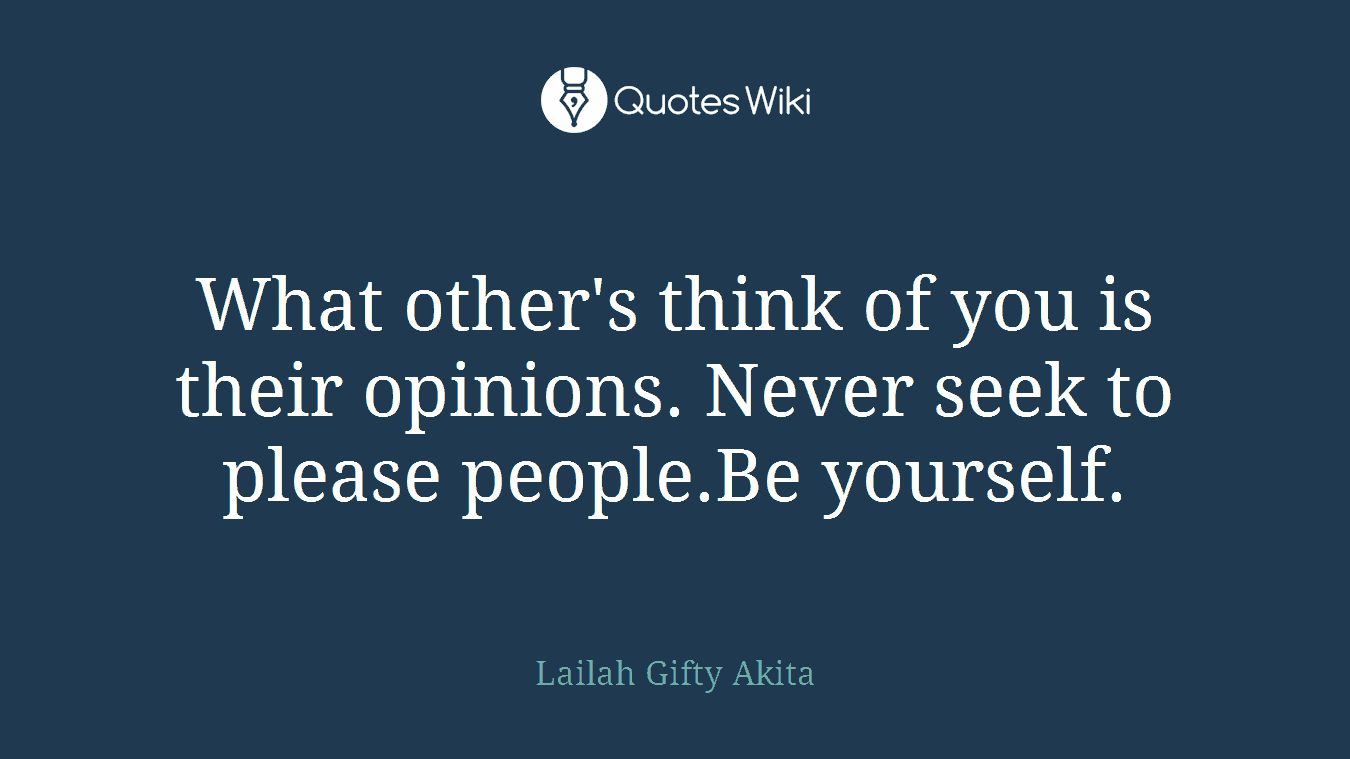 What other's think of you is their opinions. Never seek to please people.Be yourself.